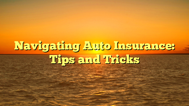 Navigating Auto Insurance: Tips and Tricks